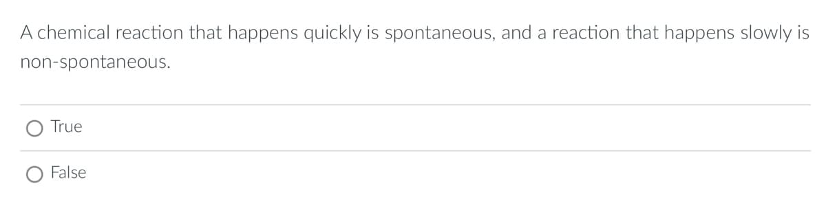 A chemical reaction that happens quickly is spontaneous, and a reaction that happens slowly is
non-spontaneous.
True
O False
