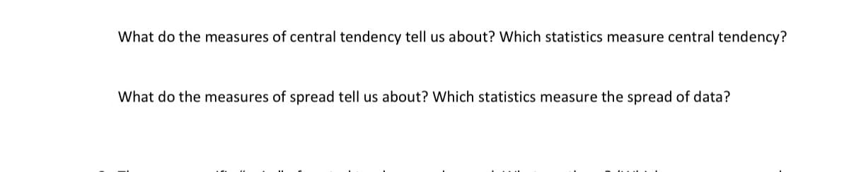 What do the measures of central tendency tell us about? Which statistics measure central tendency?
What do the measures of spread tell us about? Which statistics measure the spread of data?
