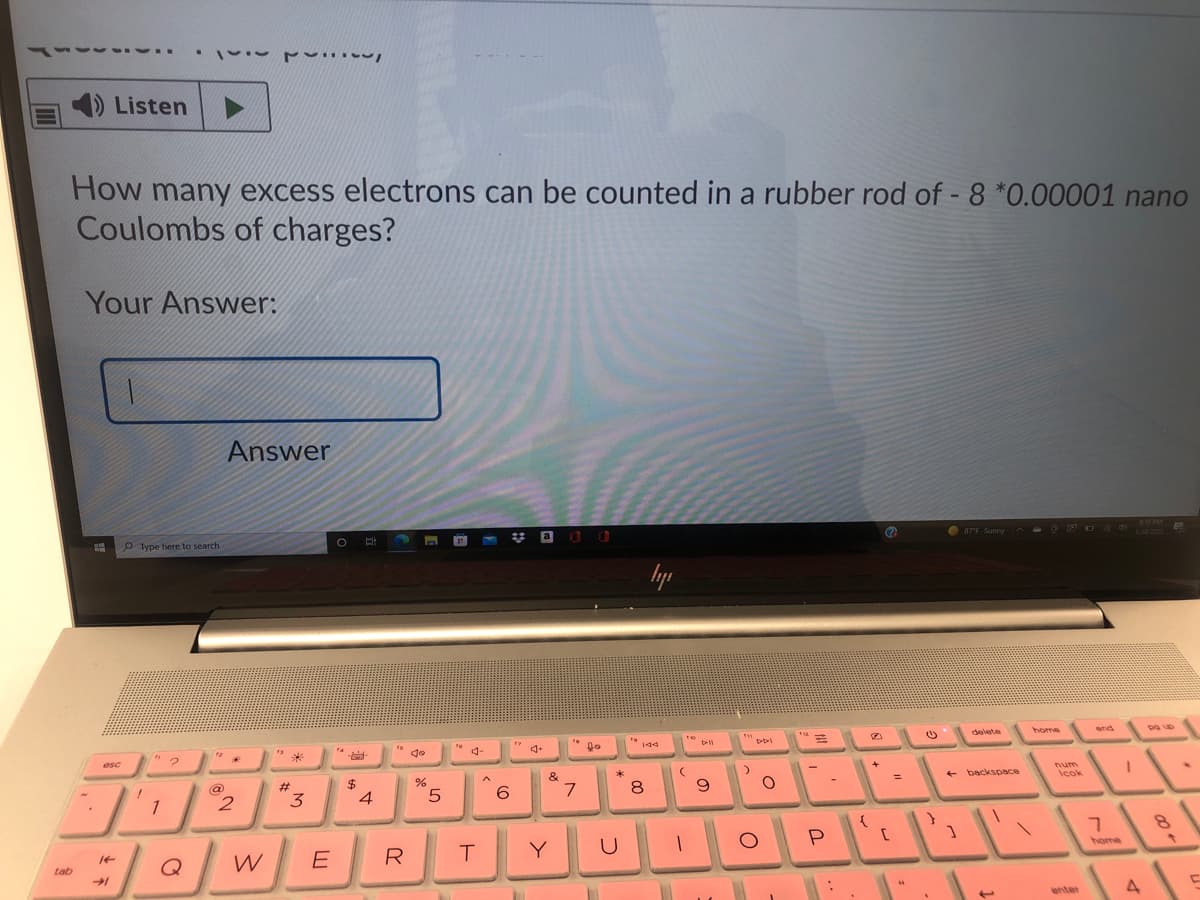 cok
Listen
How many excess electrons can be counted in a rubber rod of - 8 *0.00001 nano
Coulombs of charges?
Your Answer:
Answer
P Type here to search
delete
home
end
4-
esc
&
+ backspace
@
#
$
7
8.
3.
1
P
home
W
E
R
T.
Y
tab
enter
4.
