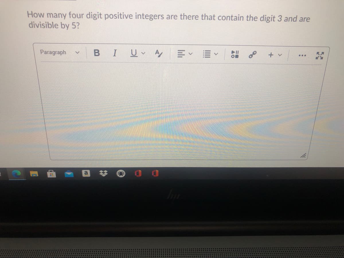 How many four digit positive integers are there that contain the digit 3 and are
divisible by 5?
Paragraph
B I
+ v
III
lili
