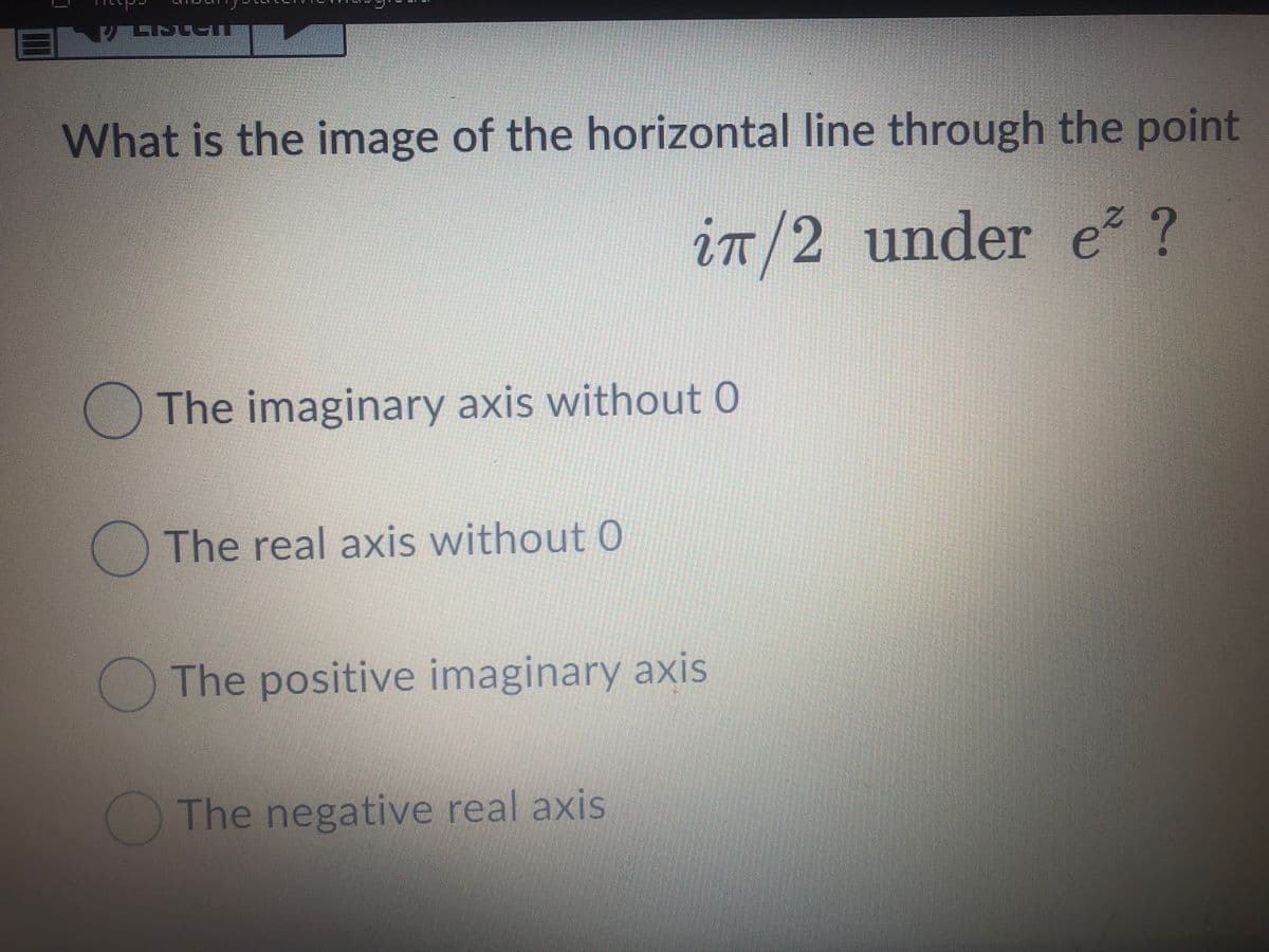 What is the image of the horizontal line through the point
in/2 under e? ?
The imaginary axis without 0
OThe real axis without 0
The positive imaginary axis
The negative real axis
