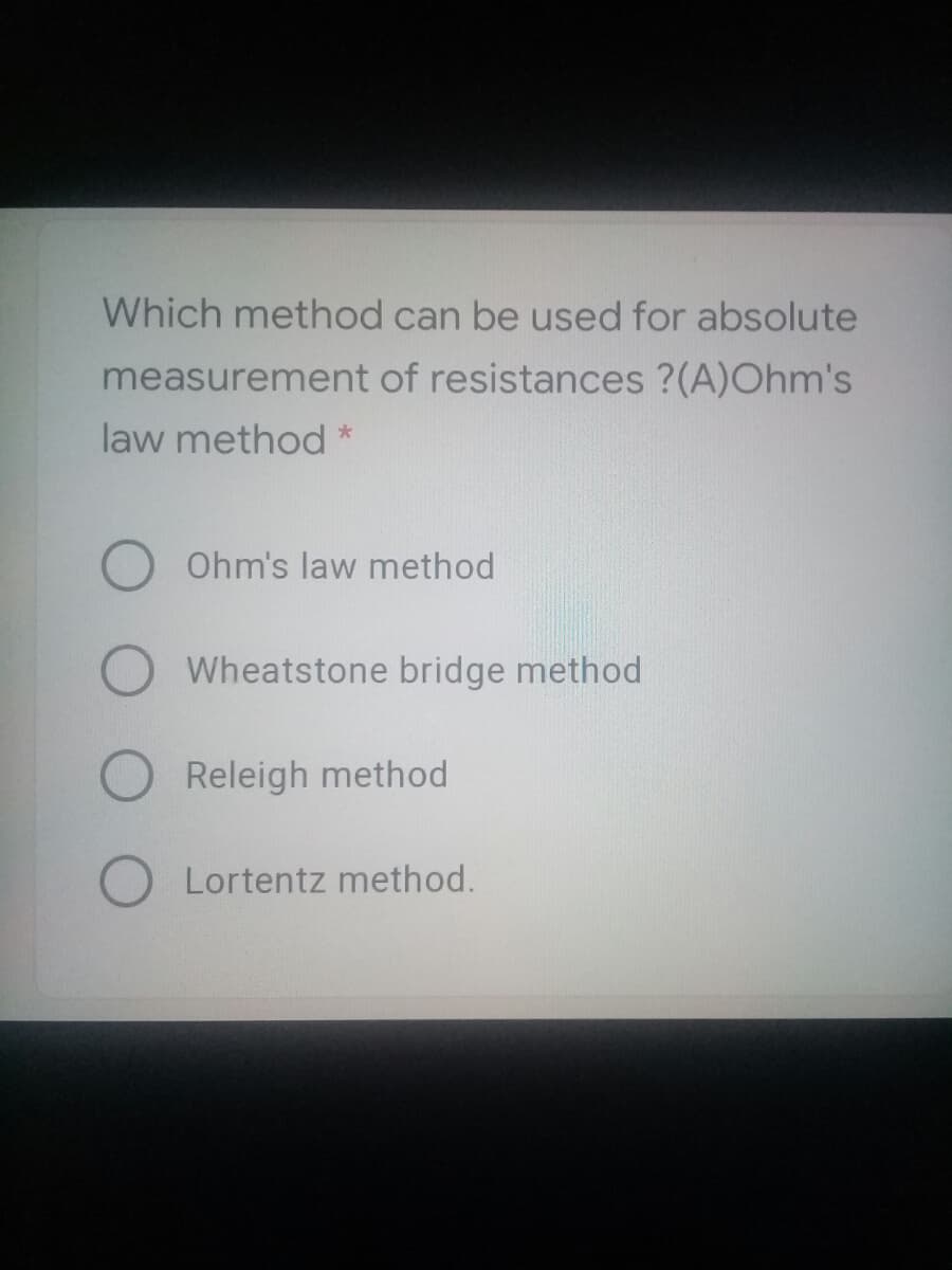 Which method can be used for absolute
measurement of resistances ?(A)Ohm's
law method *
Ohm's law method
Wheatstone bridge method
Releigh method
Lortentz method.
