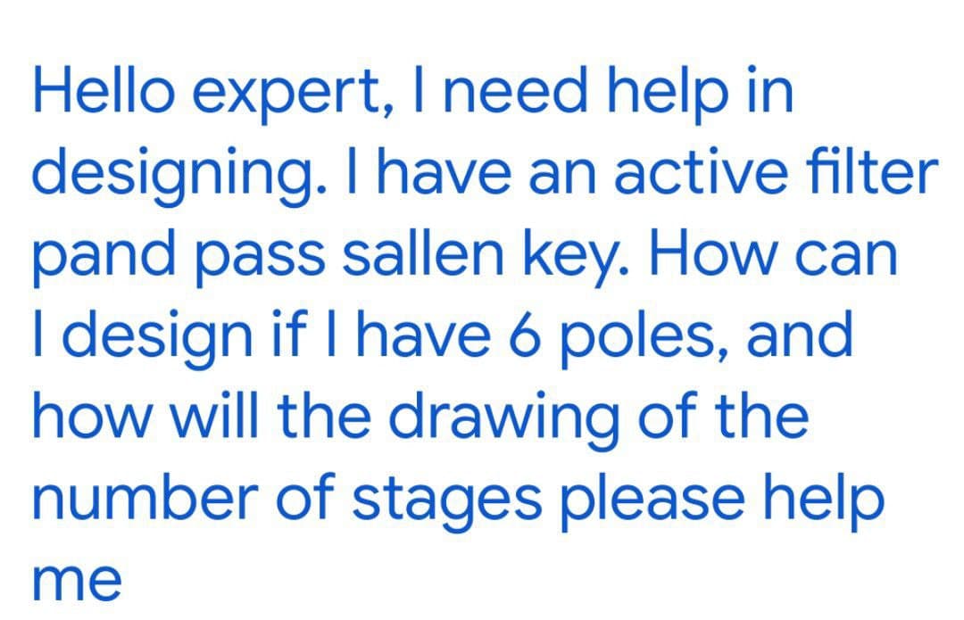 Hello expert, I need help in
designing. I have an active filter
pand pass sallen key. How can
I design if I have 6 poles, and
how will the drawing of the
number of stages please help
me
