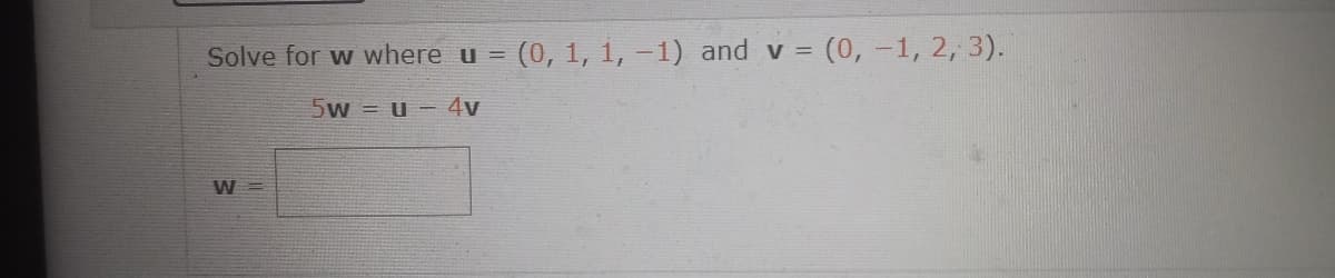 Solve for w where u = (0, 1, 1, -1) and v = (0, -1, 2, 3).
5w = u - 4v
W =
