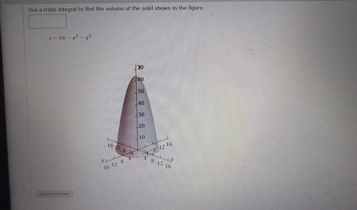 Use a triple integral to find the volume of the solid shown in the figure.
z 64 x2-y2
20
60
50
40
30
20
10
12 16
4
- 16
8 12 16
16 12 8
Submit Answer
