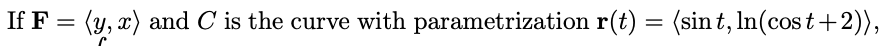 If F = (y,x) and C is the curve with parametrization r(t) = (sint, ln(cost+2)),