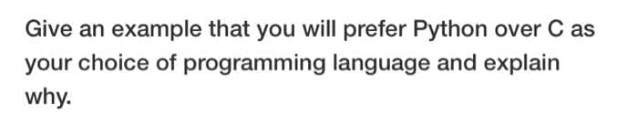 Give an example that you will prefer Python over C as
your choice of programming language and explain
why.