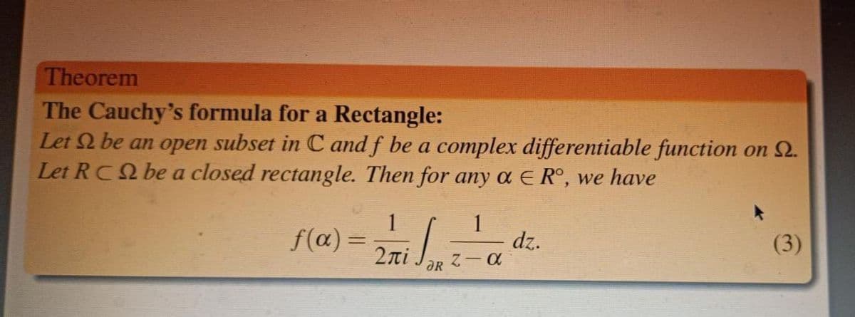 Theorem
The Cauchy's formula for a Rectangle:
Let Q be an open subset in C and f be a complex differentiable function on 2.
Let RC be a closed rectangle. Then for any α € Rº, we have
1
1
f(x)=
dz.
(3)
Σπί z α
JR