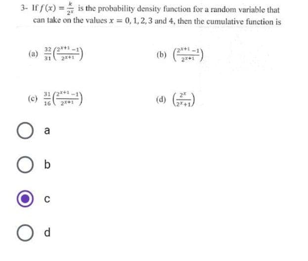 3- If f(x) == is the probability density function for a random variable that
can take on the values x = 0, 1, 2, 3 and 4, then the cumulative function is
(a) (²¹)
2x+1
31
(c) (²²¹)
2x+1
O
O b
a
C
Od
(b) (22¹)
2x+1
(d) (2)