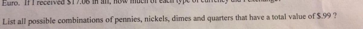 Euro. If I received $17.06 in all, how
JO
List all possible combinations of pennies, nickels, dimes and quarters that have a total value of $.99 ?
