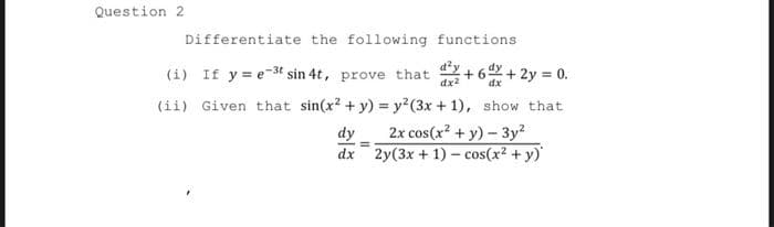 Question 2
Differentiate the following functions
(i) If y = e-3t sin 4t, prove that + 6+ 2y = 0.
dx2
dx
(ii) Given that sin(x? + y) = y?(3x + 1), show that
dy
2x cos(x? + y) - 3y?
dx 2y(3x + 1) – cos(x² + y)
%3D
