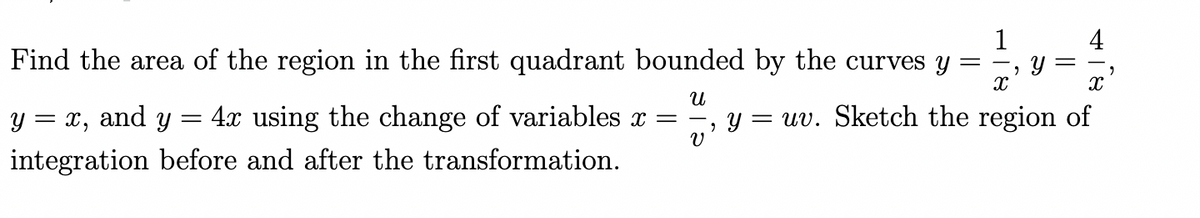 Find the area of the region in the first quadrant bounded by the curves y
U
y = x, and y = 4x using the change of variables x =
integration before and after the transformation.
V
1
7
X
Y
X
y = uv. Sketch the region of
2