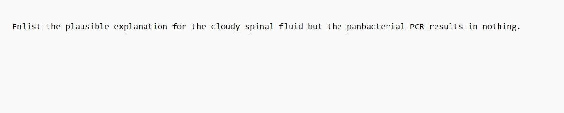 Enlist the plausible explanation for the cloudy spinal fluid but the panbacterial PCR results in nothing.