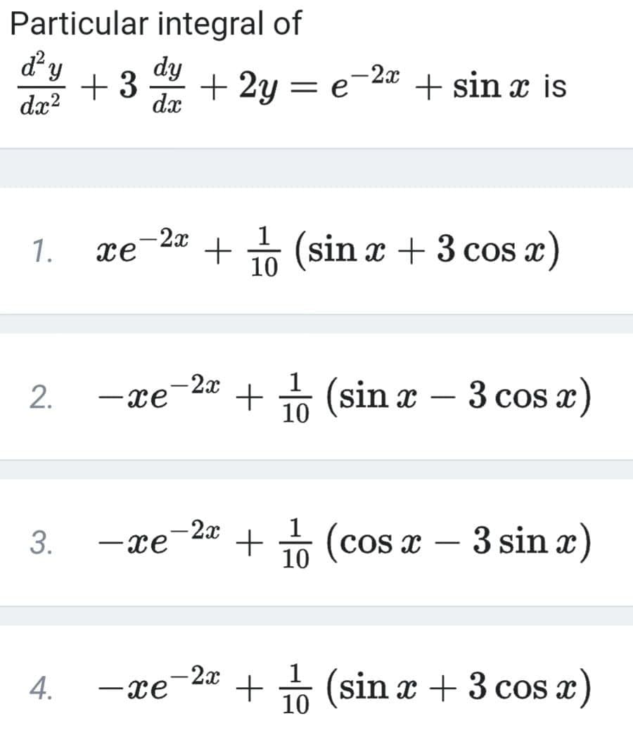 Particular integral of
ď² y
dx²
1.
2.
3.
4.
+ 3 dy + 2y = e-2ª + sinä is
-2x
xe
+ 1 (sin x + 3 cos x)
10
1
e-22
+ (sin x − 3 cos x)
10
-2x
1
-xe + (cos x - 3 sin x)
10
-2x
-xe
+ 1 (sin x + 3 cos x)
10