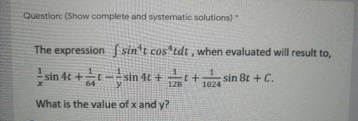 Question: (Show complete and systematic solutions)
The expression [ sin't cos tdt , when evaluated will result to,
sin 4t + sin 41 ±t+ sin 8t + C.
64
128
1024
What is the value of x and y?
