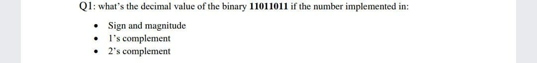 Q1: what's the decimal value of the binary 11011011 if the number implemented in:
• Sign and magnitude
l's complement
2's complement
