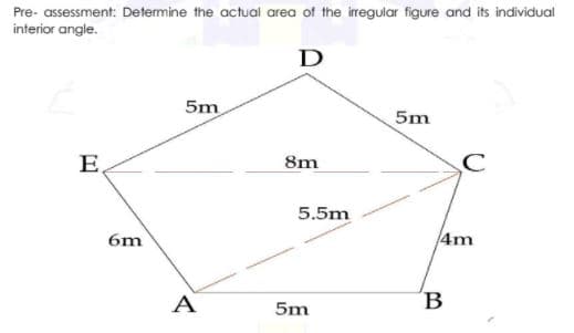 Pre- assessment: Determine the actual area of the iregular figure and its individual
interior angle.
D
5m
5m
E
8m
5.5m
6m
4m
A
B
5m
