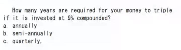 How many years are required for your money to triple
if it is invested at 9% compounded?
a. annually
b. semi-annually
C. quarterly,
