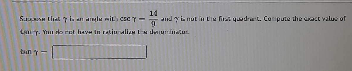Suppose that y is an angle with csc y =
14
and y is not in the first quadrant. Compute the exact value of
tan y. You do not have to rationalize the denominator.
tan y =
