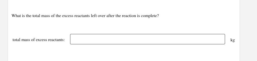 What is the total mass of the excess reactants left over after the reaction is complete?
total mass of excess reactants:
kg
