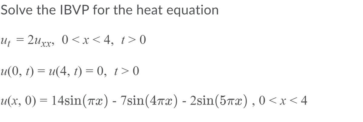 Solve the IBVP for the heat equation
Uf = 2uxx, 0 <x< 4, t>0
u(0, ) %— и(4, 1) %3D 0, 1>0
u(x, 0) = 14sin(Tx) - 7sin(47x) - 2sin(5Tx), 0<x<4
