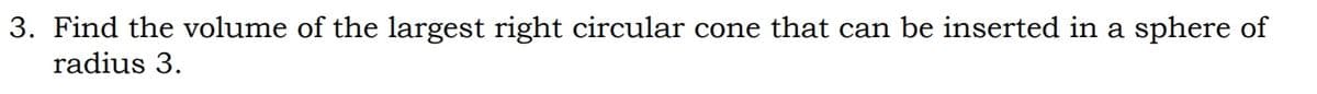 3. Find the volume of the largest right circular cone that can be inserted in a sphere of
radius 3.
