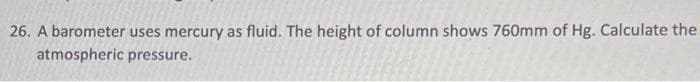 26. A barometer uses mercury as fluid. The height of column shows 760mm of Hg. Calculate the
atmospheric pressure.