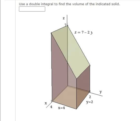 Use a double integral to find the volume of the indicated solid.
z
z = 7-2y
y
2
y=2
X=4
