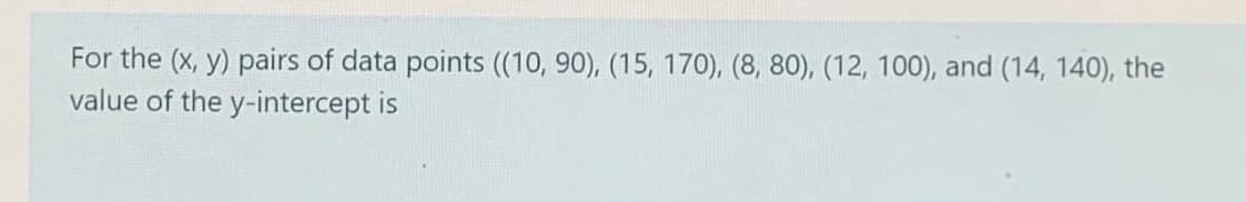 For the (x, y) pairs of data points ((10, 90), (15, 170), (8, 80), (12, 100), and (14, 140), the
value of the y-intercept is
