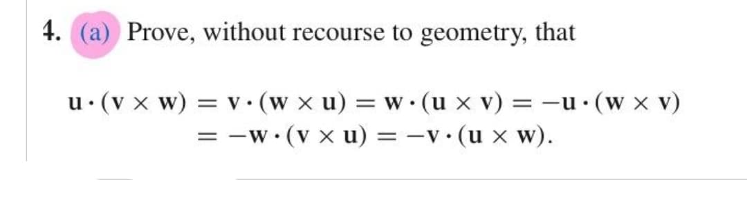 4. (a) Prove, without recourse to geometry, that
u. (V x W) = v. (w xu) = w. (u xv) = -u. (w xv)
= −w. (vx u) = -v (u x W).
●