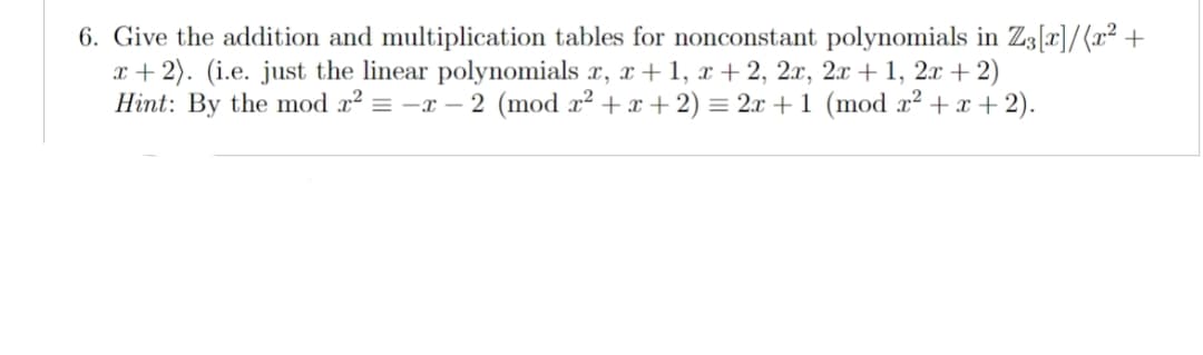 6. Give the addition and multiplication tables for nonconstant polynomials in Z3[x]/(x² +
x+2). (i.e. just the linear polynomials x, x+1, x+2, 2x, 2x + 1, 2x + 2)
Hint: By the mod x² = -x-2 (mod x² + x + 2) = 2x + 1 (mod x² + x + 2).