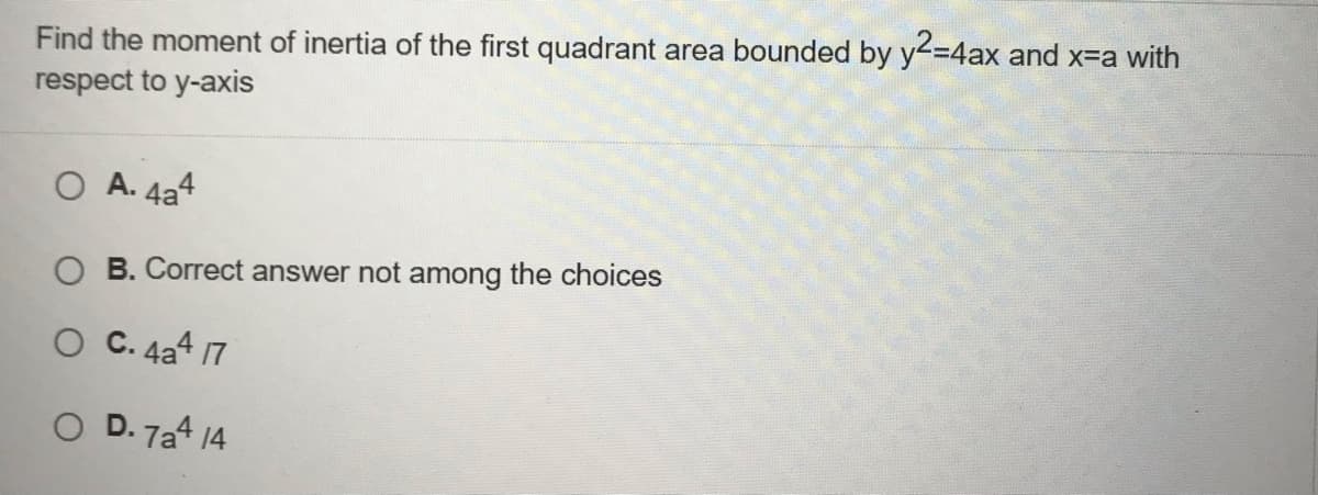 Find the moment of inertia of the first quadrant area bounded by y<=4ax and x-a with
respect to y-axis
A. 4a4
O B. Correct answer not among the choices
O C. 4a4 17
O D. 7a4 14
