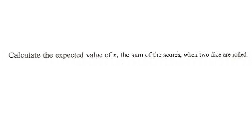 Calculate the expected value of x, the sum of the scores, when two dice are rolled.
