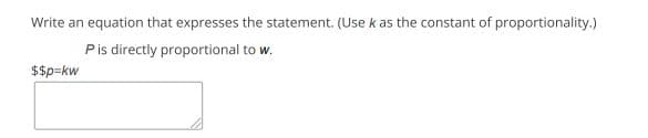 Write an equation that expresses the statement. (Use k as the constant of proportionality.)
Pis directly proportional to w.
$$p=kw
