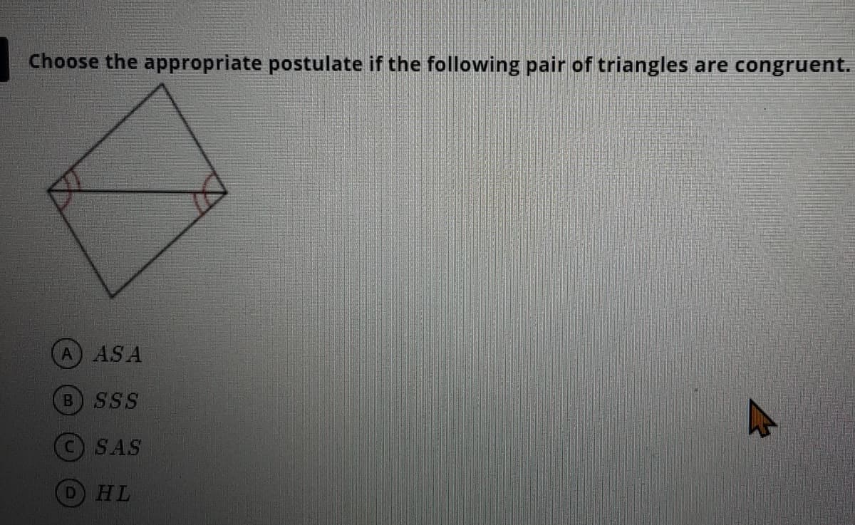 Choose the appropriate postulate if the following pair of triangles
are congruent.
A ASA
B SSS
C SAS
HL
