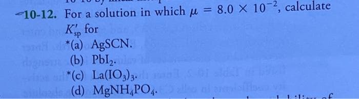 10-12. For a solution in which u = 8.0 X 102, calculate
%3D
K for
*(a) AgSCN.
(b) РЫ2
s "(c) La(IO3)3.
lde (d) MgNH,PO4.
sp
