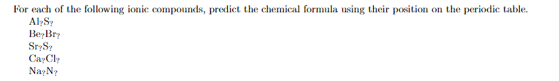 For each of the following ionic compounds, predict the chemical formula using their position on the periodic table.
Al?S?
Be,Br?
Sr S?
CazCl
NazN?
