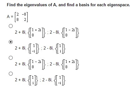 Find the eigenvalues of A, and find a basis for each eigenspace.
[2 -8]
A =
2
1 + 2i
1- 2i
2 + 8i,
;2- 8i,
8
2 + 8i,
:2- 8i.
1- 2i
; 2 - 8i,
8
2 + 8i,
2 + 8i,
;2 - 8i,
