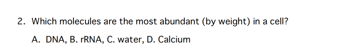 2. Which molecules are the most abundant (by weight) in a cell?
A. DNA, B. rRNA, C. water, D. Calcium