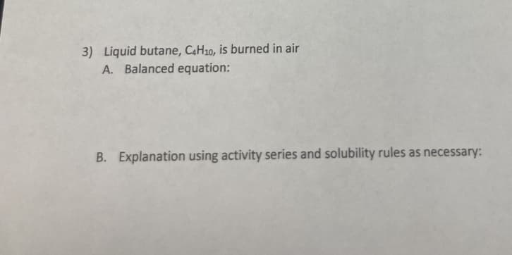 3) Liquid butane, C4H10, is burned in air
A. Balanced equation:
B. Explanation using activity series and solubility rules as necessary: