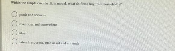 Within the simple circular-flow model, what do firms buy from households?
O goods and services
O inventions and innovations
labour
natural resources, such as oil and minerals
