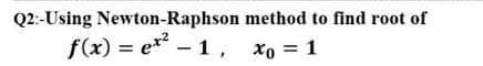 Q2:-Using Newton-Raphson method to find root of
f(x) = e** – 1,
xo = 1
