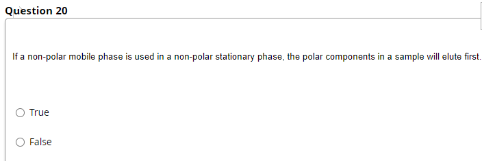 Question 20
If a non-polar mobile phase is used in a non-polar stationary phase, the polar components in a sample will elute first.
True
O False
