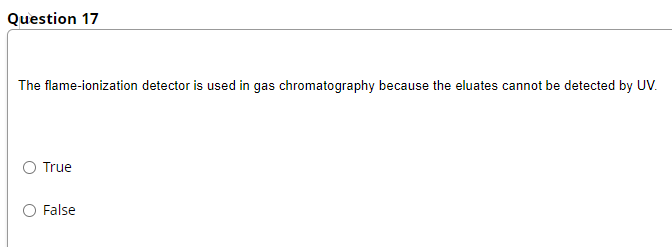 Question 17
The flame-ionization detector is used in gas chromatography because the eluates cannot be detected by UV.
True
O False
