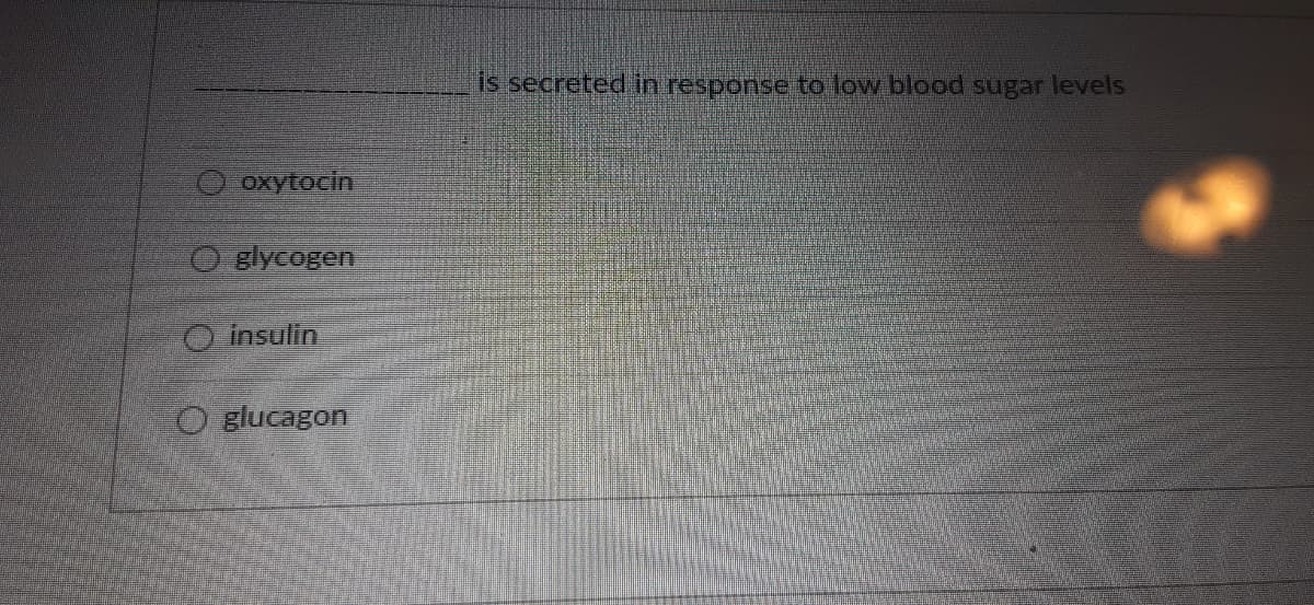 is secreted in response to low blood sugar levels
O oxytocin
O Blycogen
O insulin
O glucagon
