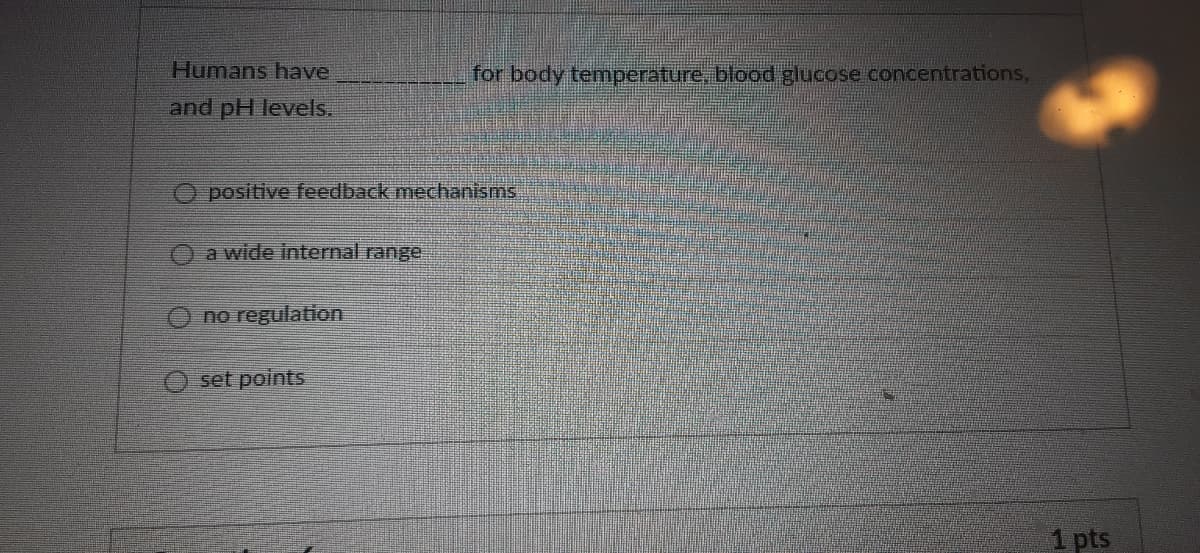 Humans have
for body temperature, blood glucose concentrations,
and pH levels.
positive feedback mechanisms
O a wide internal range
no regulation
set points
1 pts
