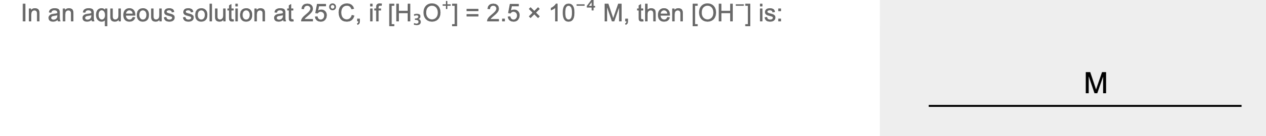 In an aqueous solution at 25°C, if [H;O*] = 2.5 × 10-* M, then [OH]] is:
%3D
