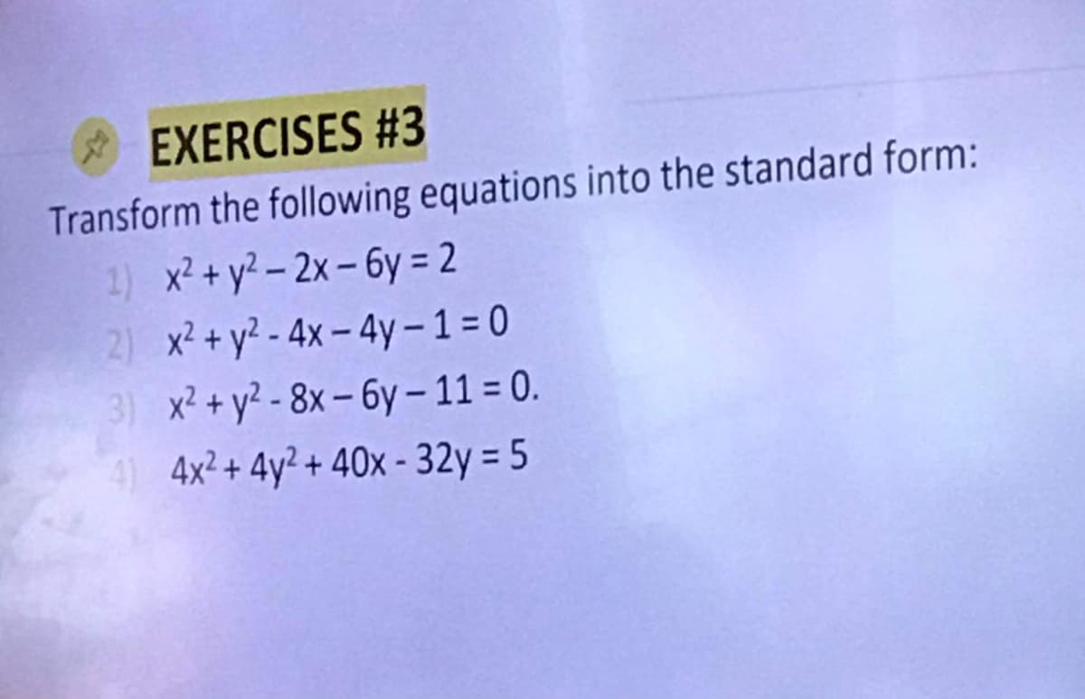 EXERCISES #3
Transform the following equations into the standard form:
1) x² + y²-2x-6y=2
2) x² + y²-4x-4y-1=0
x² + y²-8x-6y-11=0.
4x²+4y² + 40x - 32y = 5