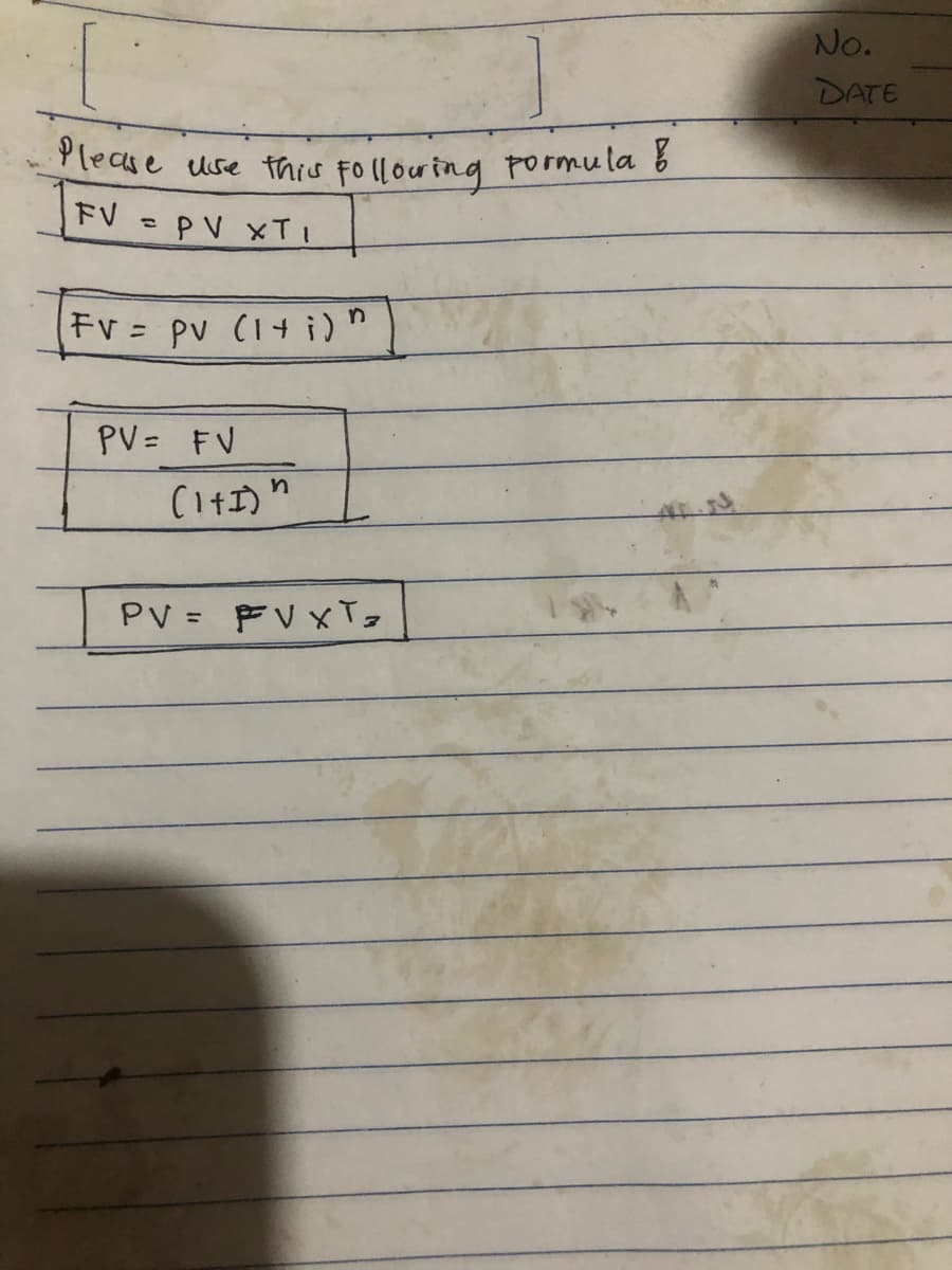 Please use this following Formula b
FV = PV XTI
FV = pv (1+i)"
PV = FV
(1+1)"
n
PV = FVXT₂
No.
DATE