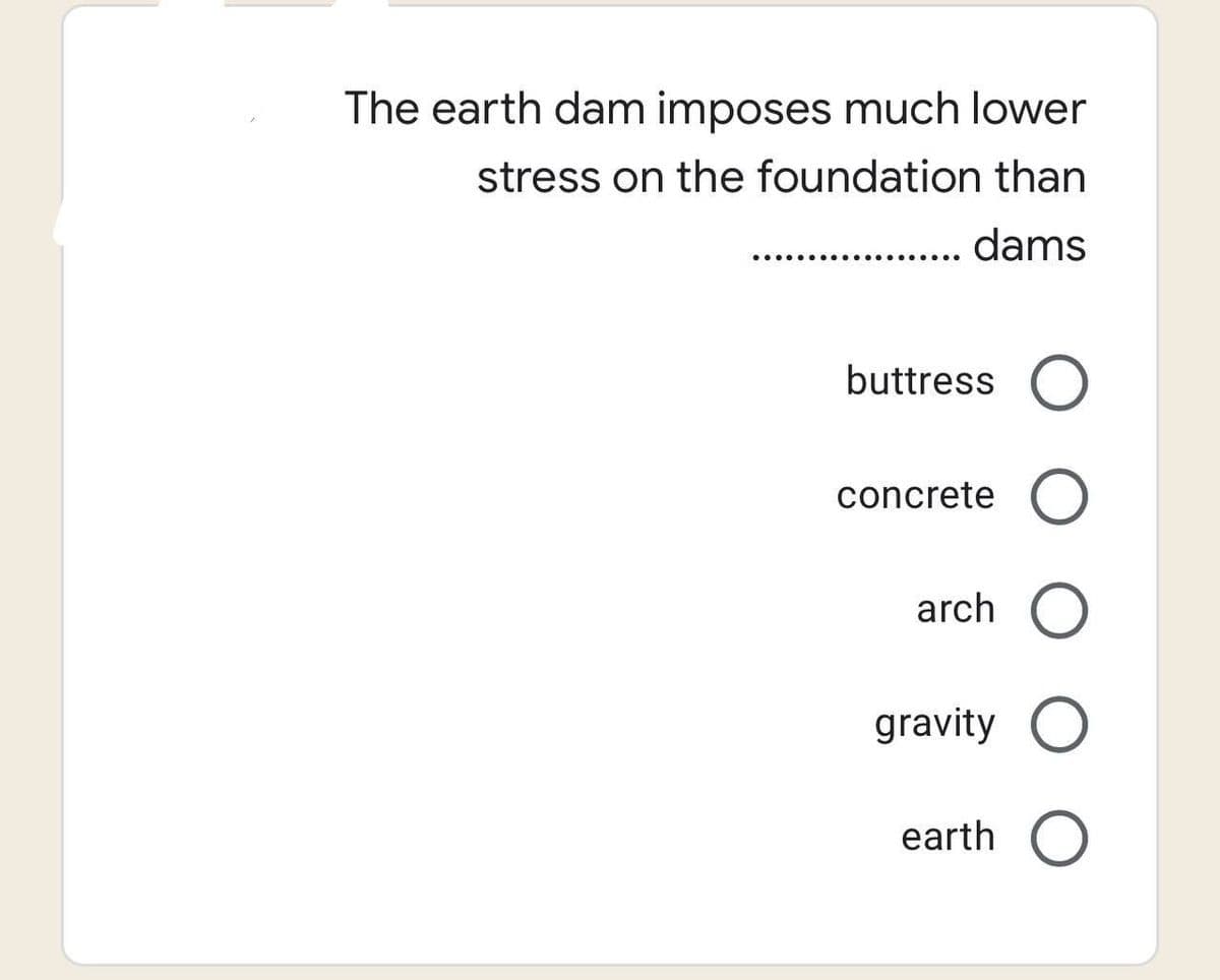 The earth dam imposes much lower
stress on the foundation than
dams
.........
........
buttress O
concrete O
arch O
gravity O
earth O